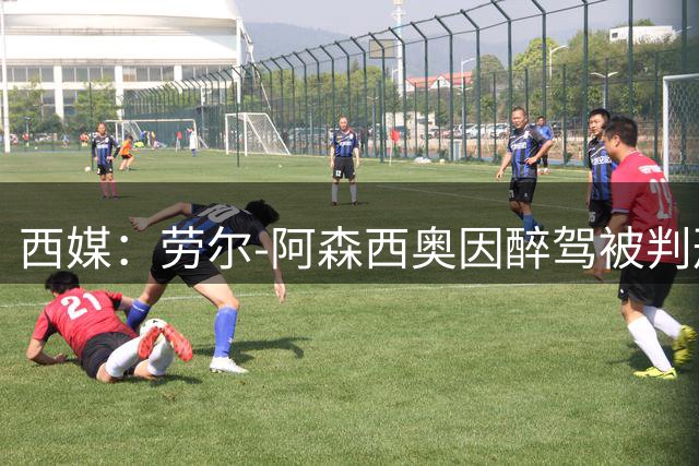 西媒：劳尔-阿森西奥因醉驾被判刑，罚款+吊销驾照8个月